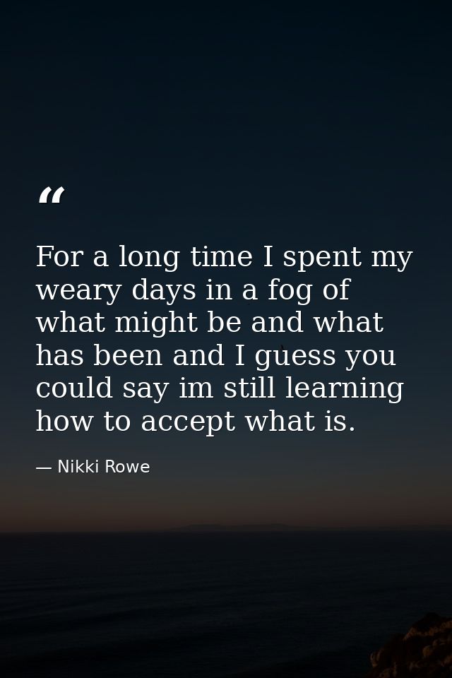 For a long time I spent my weary days in a fog of what might be and what has been and I guess you could say im still lea — Nikki Rowe