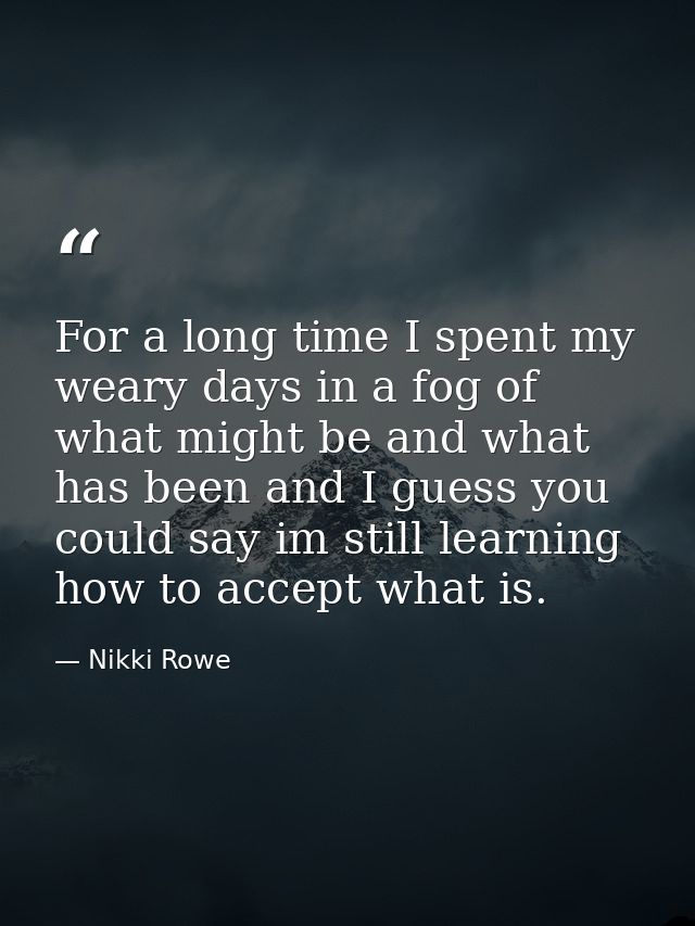 For a long time I spent my weary days in a fog of what might be and what has been and I guess you could say im still lea — Nikki Rowe