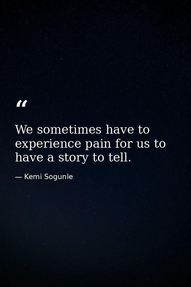 We sometimes have to experience pain for us to have a story to tell. — Kemi Sogunle