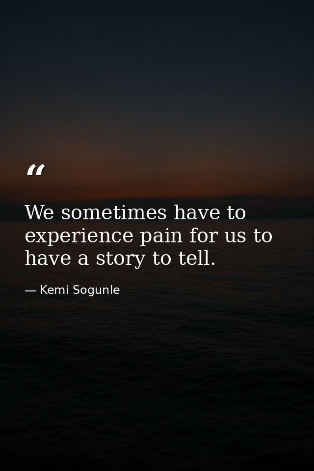 We sometimes have to experience pain for us to have a story to tell. — Kemi Sogunle