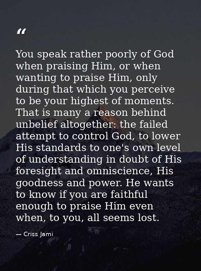 You speak rather poorly of God when praising Him, or when wanting to praise Him, only during that which you perceive to  — Criss Jami