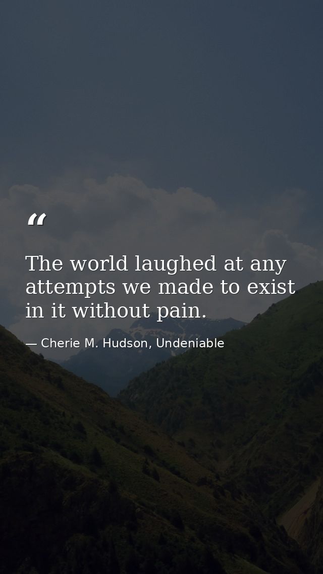 The world laughed at any attempts we made to exist in it without pain. — Cherie M. Hudson, Undeniable