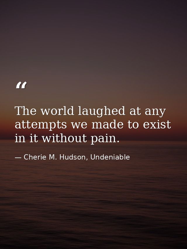 The world laughed at any attempts we made to exist in it without pain. — Cherie M. Hudson, Undeniable