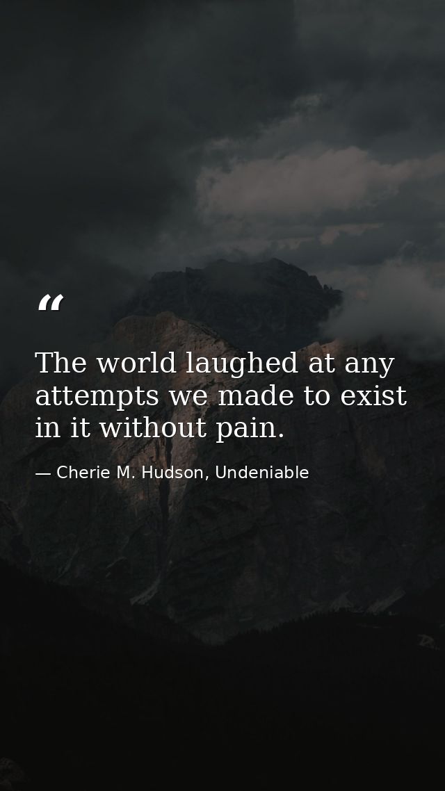 The world laughed at any attempts we made to exist in it without pain. — Cherie M. Hudson, Undeniable