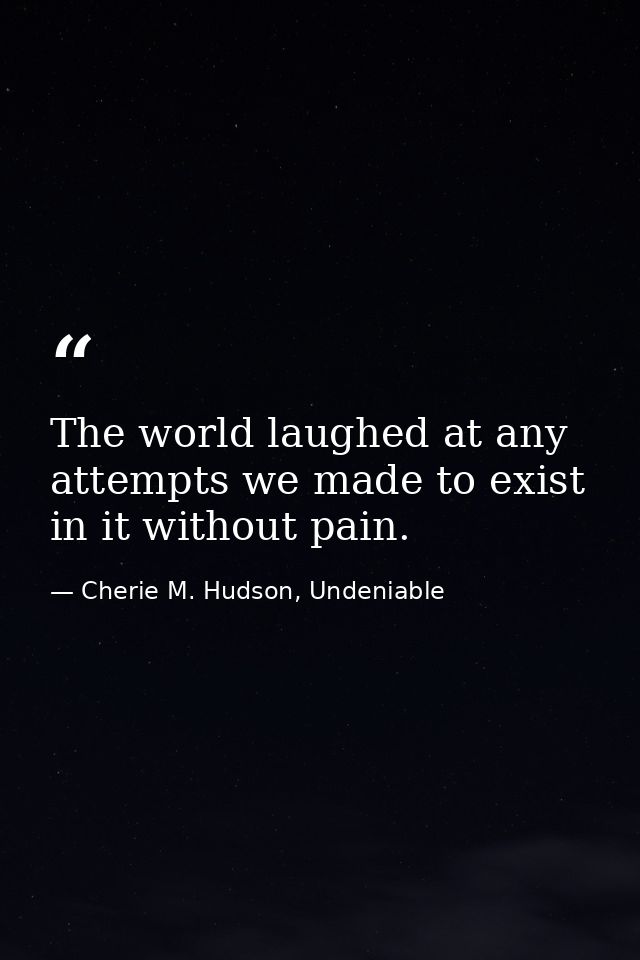 The world laughed at any attempts we made to exist in it without pain. — Cherie M. Hudson, Undeniable