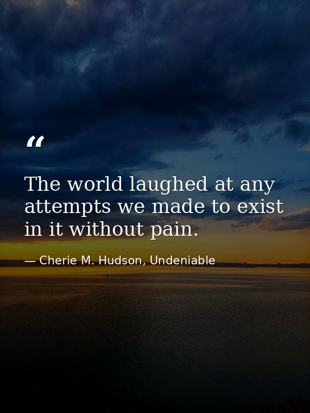 The world laughed at any attempts we made to exist in it without pain. — Cherie M. Hudson, Undeniable