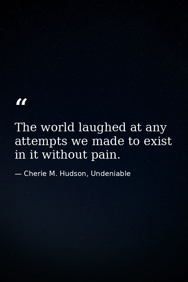 The world laughed at any attempts we made to exist in it without pain. — Cherie M. Hudson, Undeniable