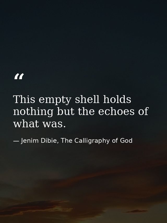 This empty shell holds nothing but the echoes of what was. — Jenim Dibie, The Calligraphy of God