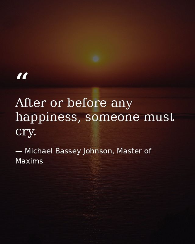 After or before any happiness, someone must cry. — Michael Bassey Johnson, Master of Maxims