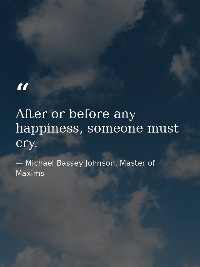 After or before any happiness, someone must cry. — Michael Bassey Johnson, Master of Maxims