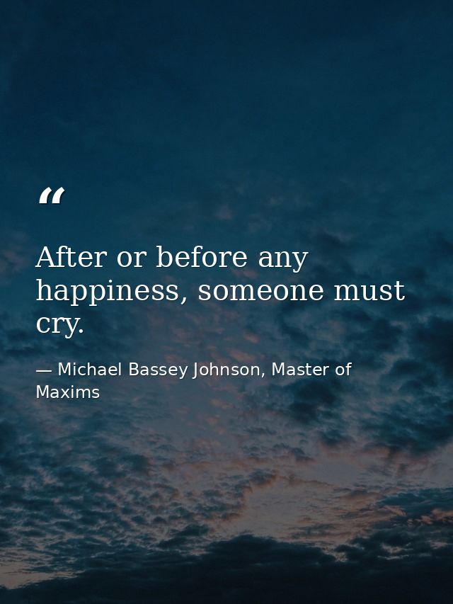 After or before any happiness, someone must cry. — Michael Bassey Johnson, Master of Maxims