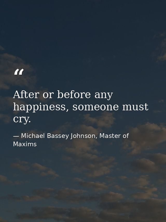 After or before any happiness, someone must cry. — Michael Bassey Johnson, Master of Maxims