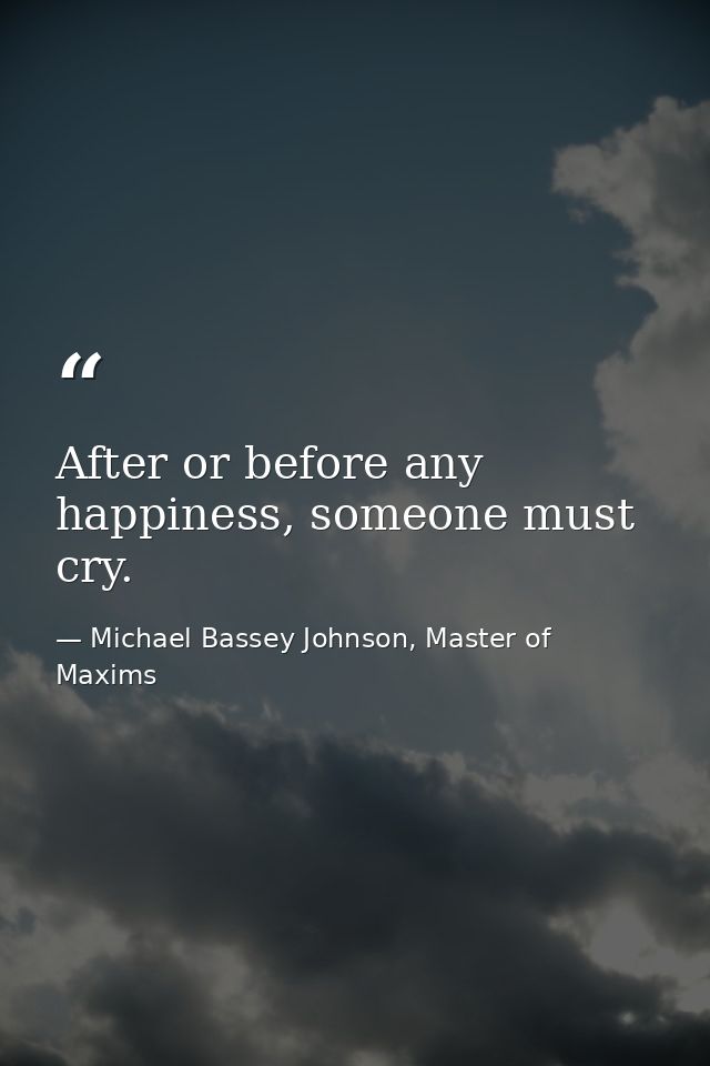 After or before any happiness, someone must cry. — Michael Bassey Johnson, Master of Maxims