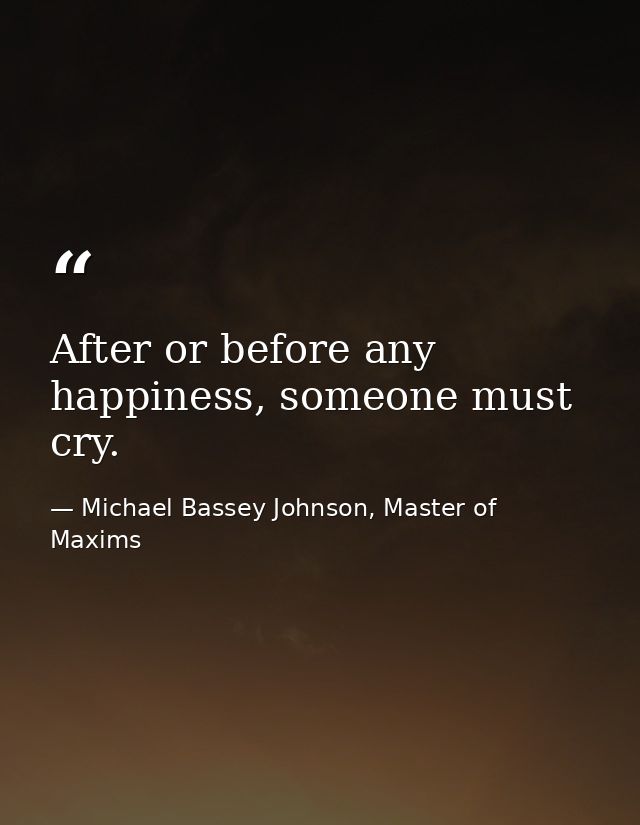 After or before any happiness, someone must cry. — Michael Bassey Johnson, Master of Maxims