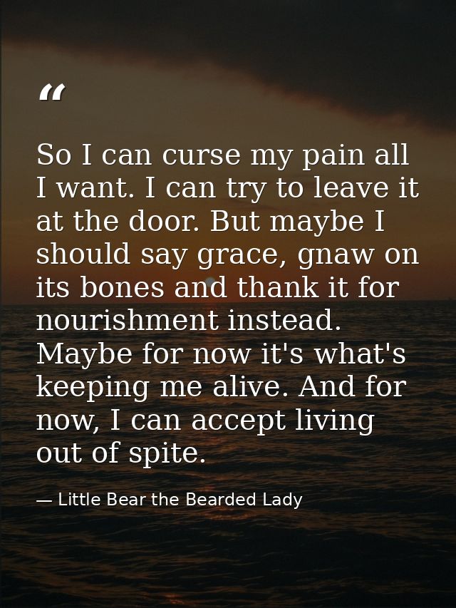 So I can curse my pain all I want. I can try to leave it at the door. But maybe I should say grace, gnaw on its bones an — Little Bear the Bearded Lady