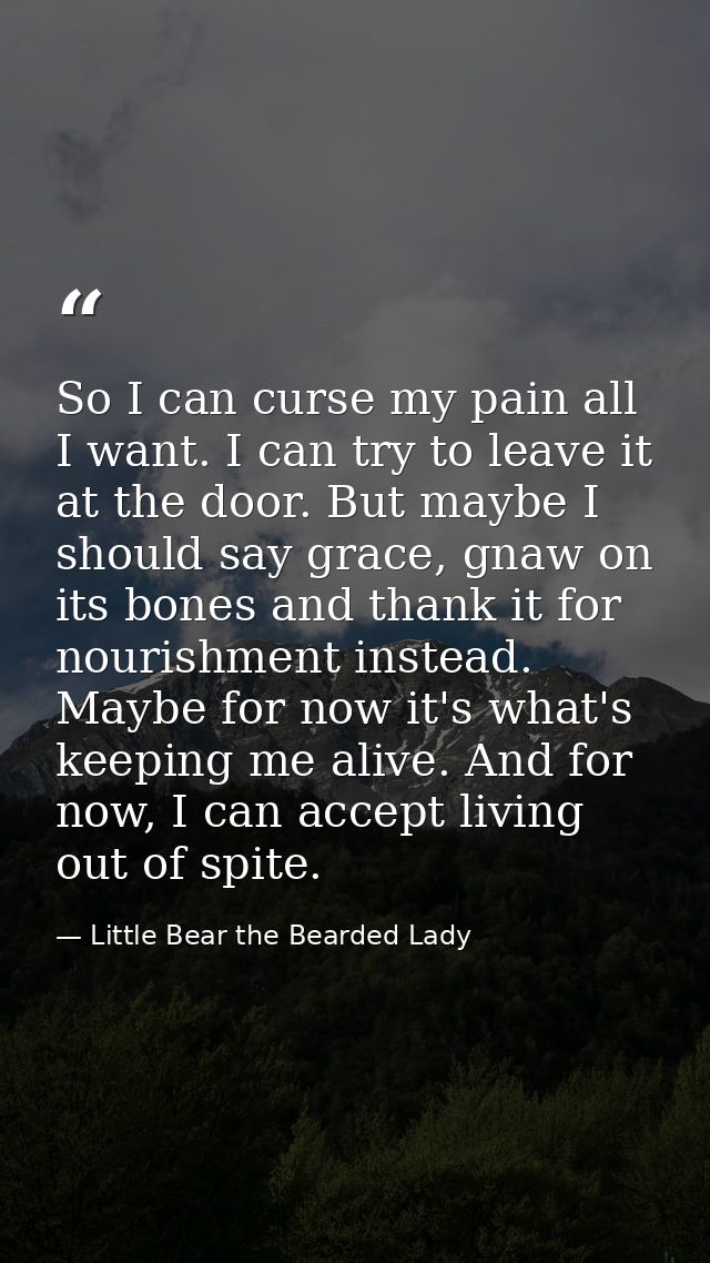 So I can curse my pain all I want. I can try to leave it at the door. But maybe I should say grace, gnaw on its bones an — Little Bear the Bearded Lady