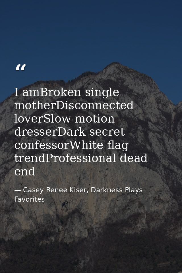 I amBroken single motherDisconnected loverSlow motion dresserDark secret confessorWhite flag trendProfessional dead end — Casey Renee Kiser, Darkness Plays Favorites