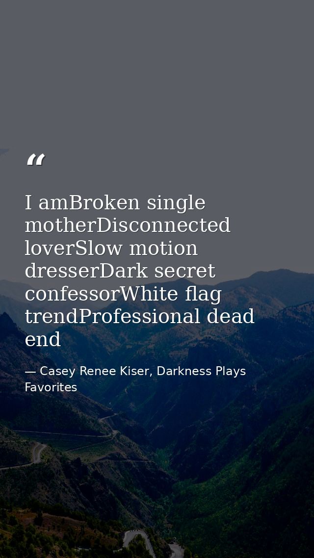 I amBroken single motherDisconnected loverSlow motion dresserDark secret confessorWhite flag trendProfessional dead end — Casey Renee Kiser, Darkness Plays Favorites