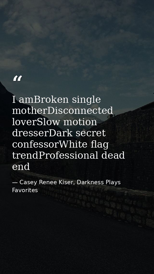 I amBroken single motherDisconnected loverSlow motion dresserDark secret confessorWhite flag trendProfessional dead end — Casey Renee Kiser, Darkness Plays Favorites