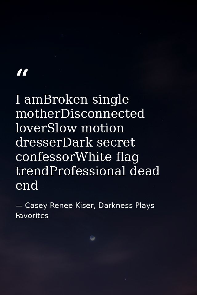 I amBroken single motherDisconnected loverSlow motion dresserDark secret confessorWhite flag trendProfessional dead end — Casey Renee Kiser, Darkness Plays Favorites