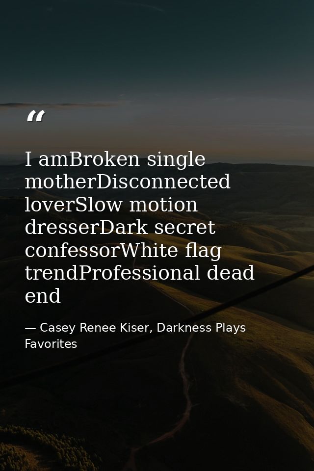 I amBroken single motherDisconnected loverSlow motion dresserDark secret confessorWhite flag trendProfessional dead end — Casey Renee Kiser, Darkness Plays Favorites