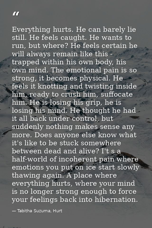 Everything hurts. He can barely lie still. He feels caught. He wants to run, but where? He feels certain he will always  — Tabitha Suzuma, Hurt