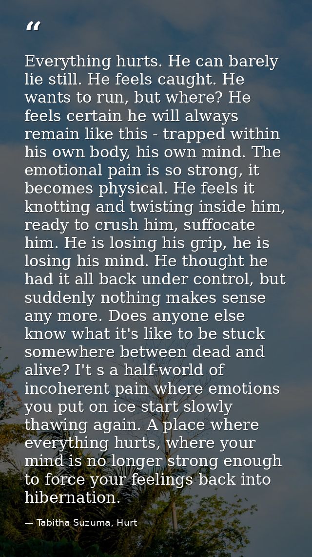 Everything hurts. He can barely lie still. He feels caught. He wants to run, but where? He feels certain he will always  — Tabitha Suzuma, Hurt