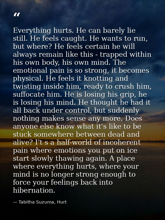 Everything hurts. He can barely lie still. He feels caught. He wants to run, but where? He feels certain he will always  — Tabitha Suzuma, Hurt