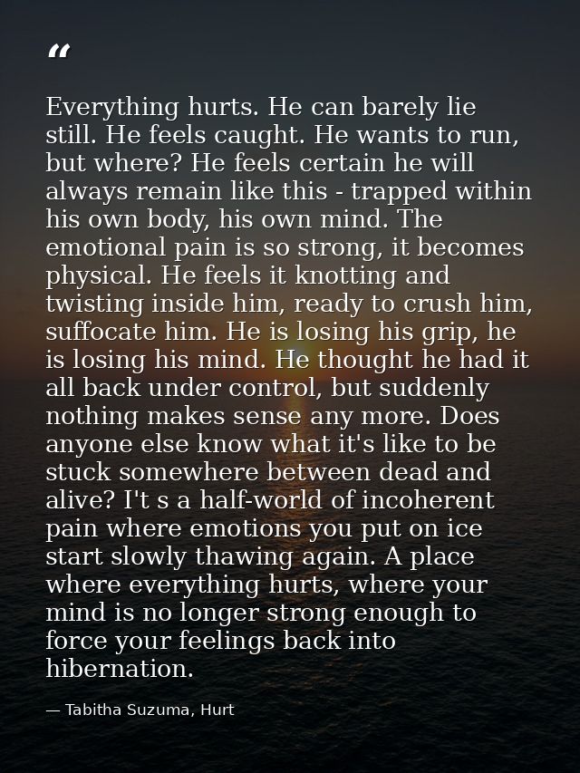 Everything hurts. He can barely lie still. He feels caught. He wants to run, but where? He feels certain he will always  — Tabitha Suzuma, Hurt