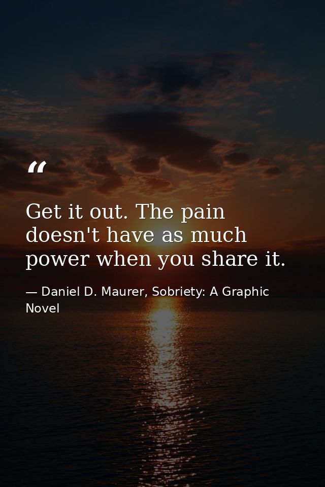Get it out. The pain doesn't have as much power when you share it. — Daniel D. Maurer, Sobriety: A Graphic Novel