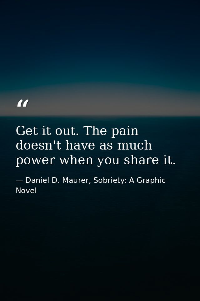 Get it out. The pain doesn't have as much power when you share it. — Daniel D. Maurer, Sobriety: A Graphic Novel