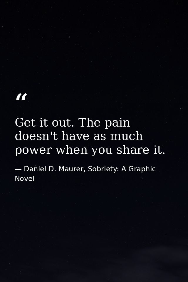 Get it out. The pain doesn't have as much power when you share it. — Daniel D. Maurer, Sobriety: A Graphic Novel