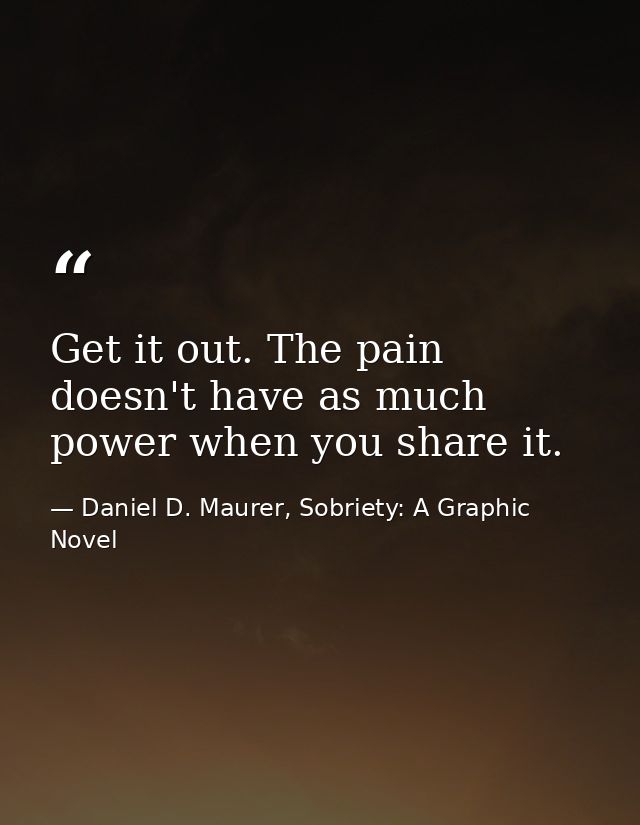 Get it out. The pain doesn't have as much power when you share it. — Daniel D. Maurer, Sobriety: A Graphic Novel