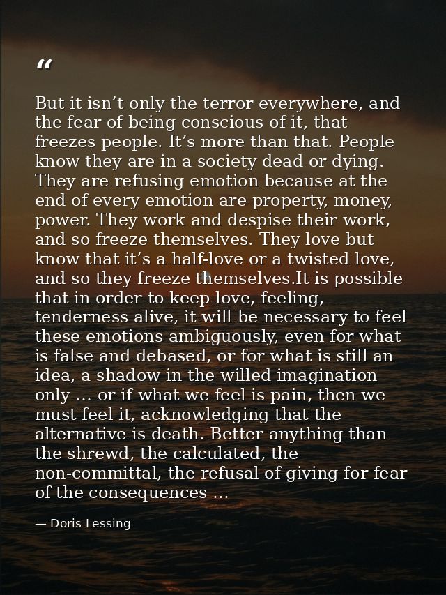 But it isn’t only the terror everywhere, and the fear of being conscious of it, that freezes people. It’s more than that — Doris Lessing