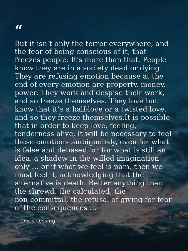 But it isn’t only the terror everywhere, and the fear of being conscious of it, that freezes people. It’s more than that — Doris Lessing