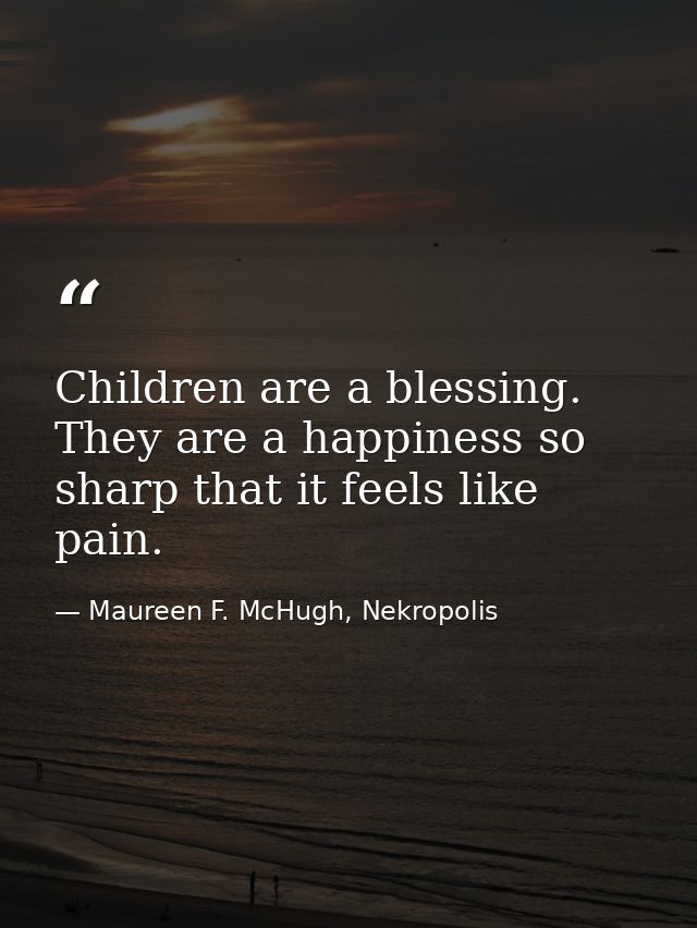 Children are a blessing. They are a happiness so sharp that it feels like pain. — Maureen F. McHugh, Nekropolis