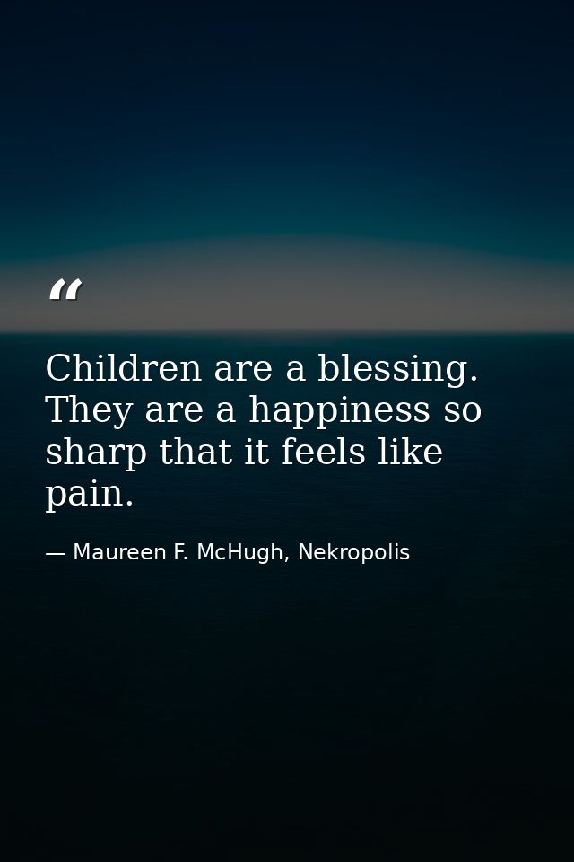 Children are a blessing. They are a happiness so sharp that it feels like pain. — Maureen F. McHugh, Nekropolis