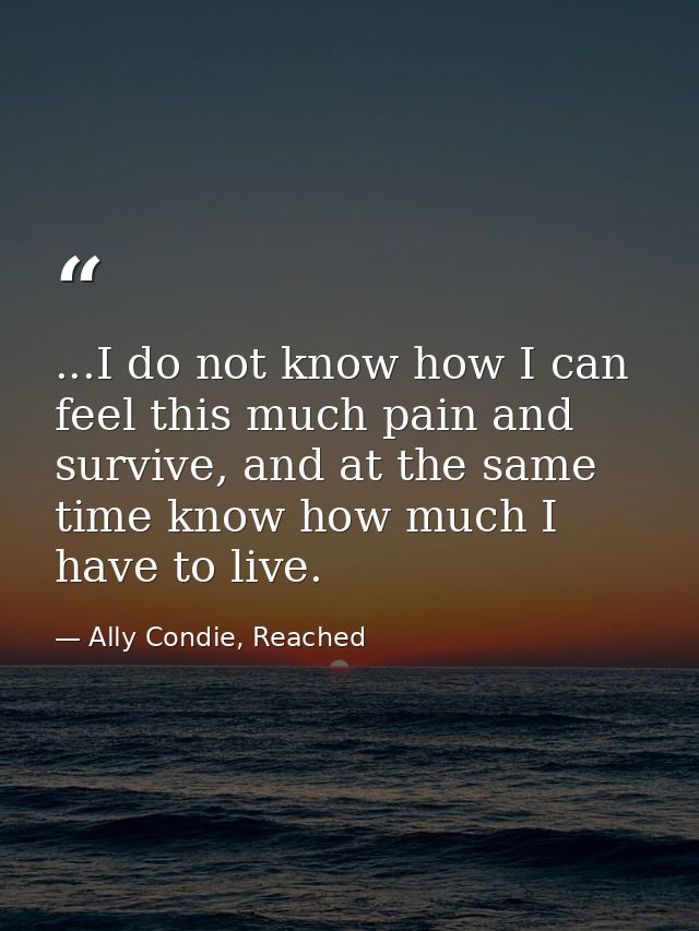 ...I do not know how I can feel this much pain and survive, and at the same time know how much I have to live. — Ally Condie, Reached