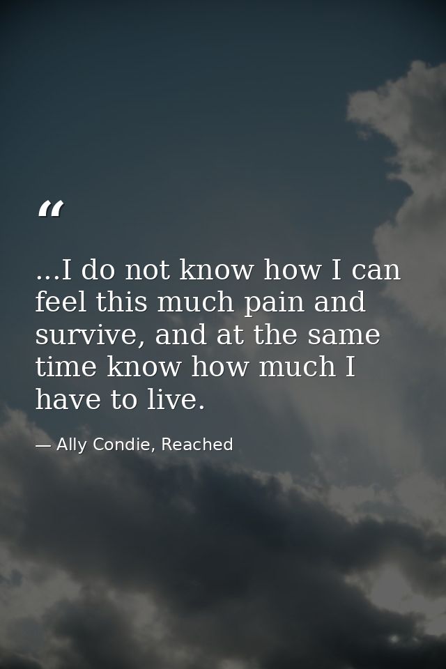 ...I do not know how I can feel this much pain and survive, and at the same time know how much I have to live. — Ally Condie, Reached