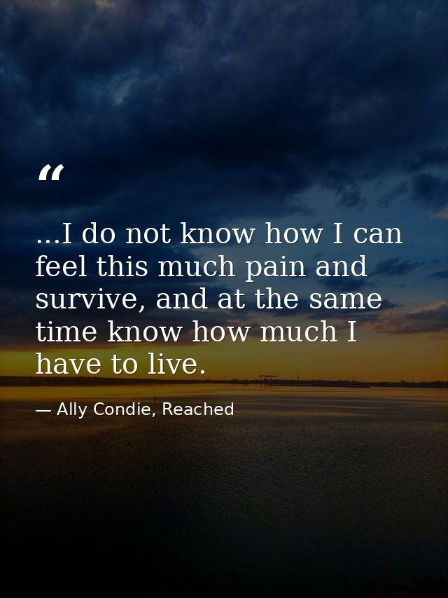 ...I do not know how I can feel this much pain and survive, and at the same time know how much I have to live. — Ally Condie, Reached