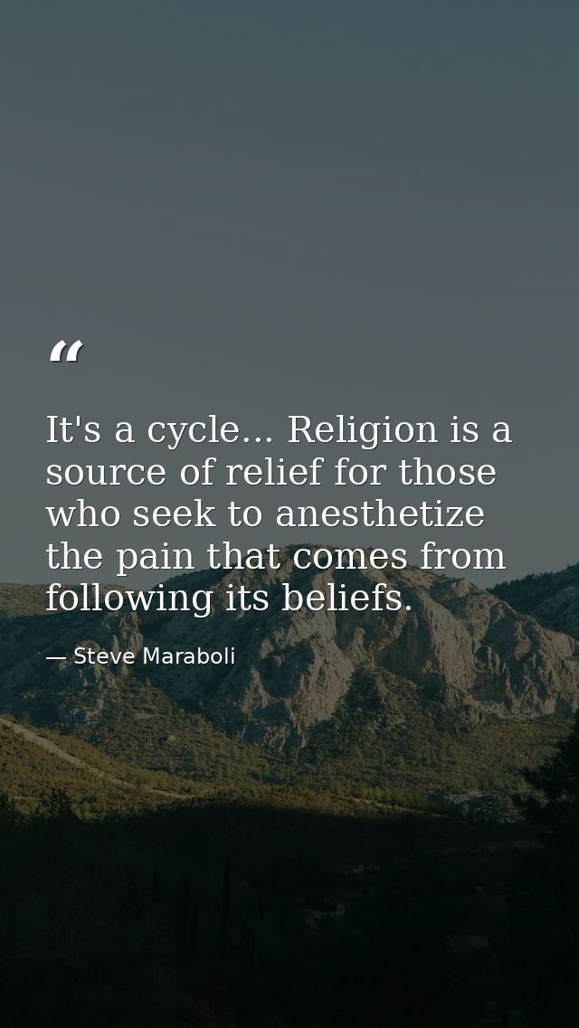 It's a cycle... Religion is a source of relief for those who seek to anesthetize the pain that comes from following its  — Steve Maraboli