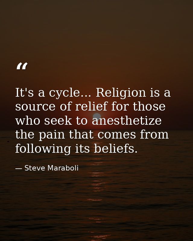 It's a cycle... Religion is a source of relief for those who seek to anesthetize the pain that comes from following its  — Steve Maraboli