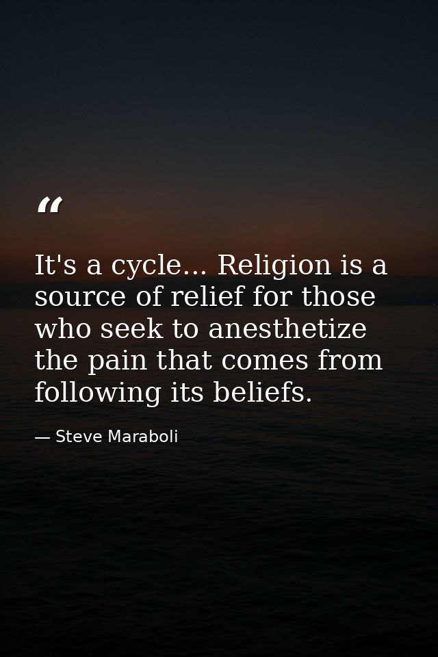 It's a cycle... Religion is a source of relief for those who seek to anesthetize the pain that comes from following its  — Steve Maraboli