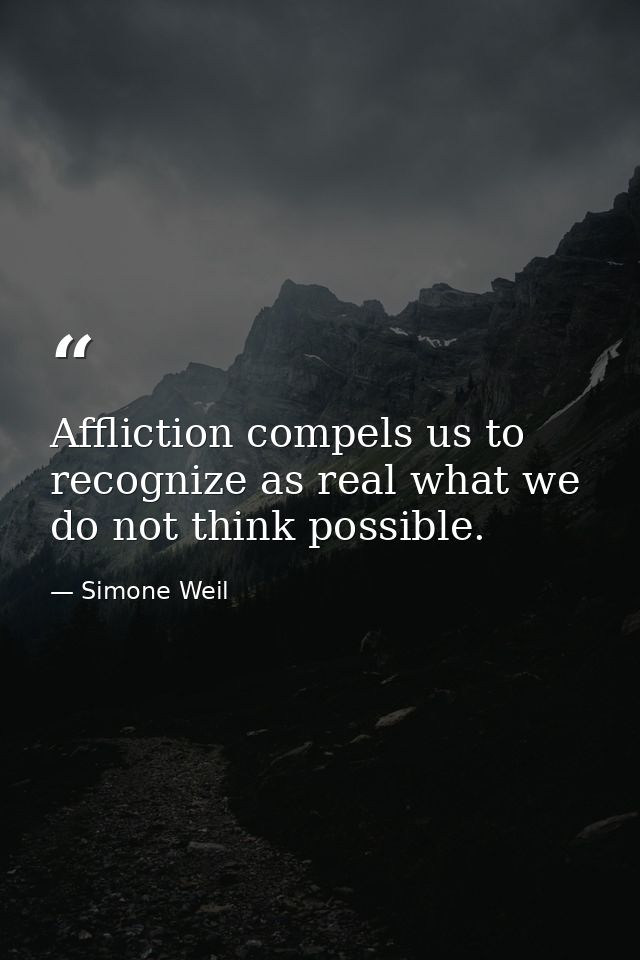 Affliction compels us to recognize as real what we do not think possible. — Simone Weil