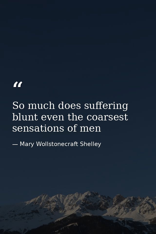 So much does suffering blunt even the coarsest sensations of men — Mary Wollstonecraft Shelley