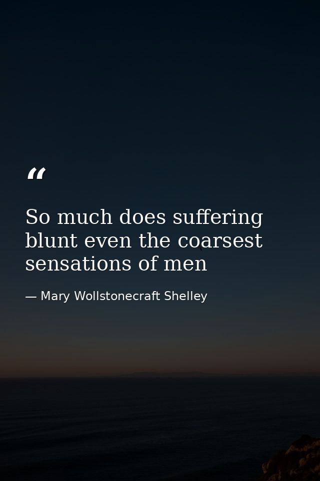 So much does suffering blunt even the coarsest sensations of men — Mary Wollstonecraft Shelley