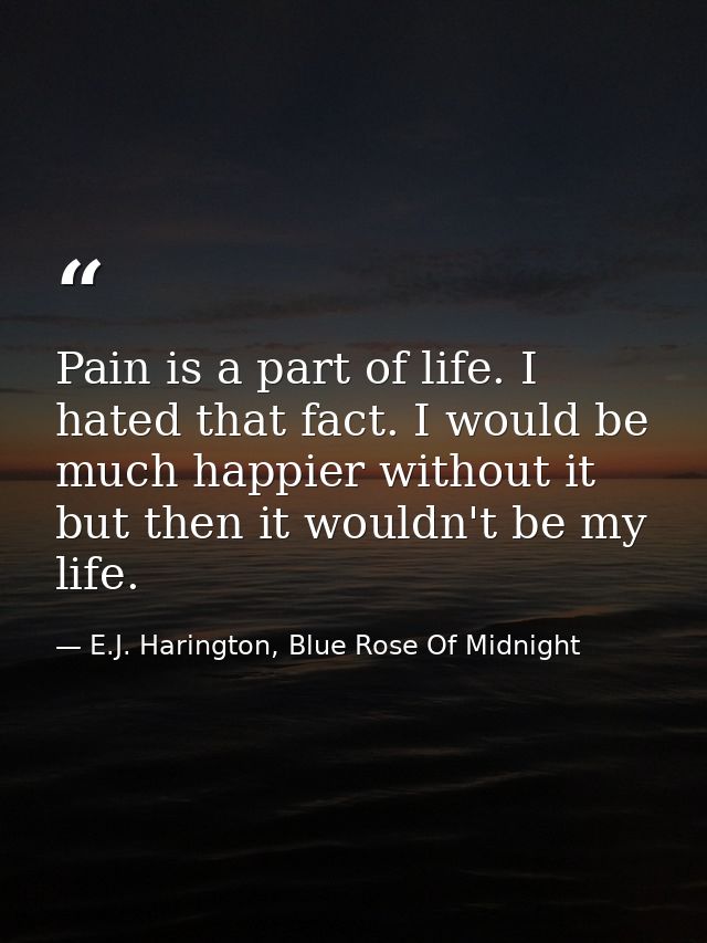 Pain is a part of life. I hated that fact. I would be much happier without it but then it wouldn't be my life. — E.J. Harington, Blue Rose Of Midnight