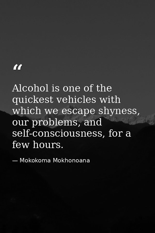 Alcohol is one of the quickest vehicles with which we escape shyness, our problems, and self-consciousness, for a few ho — Mokokoma Mokhonoana