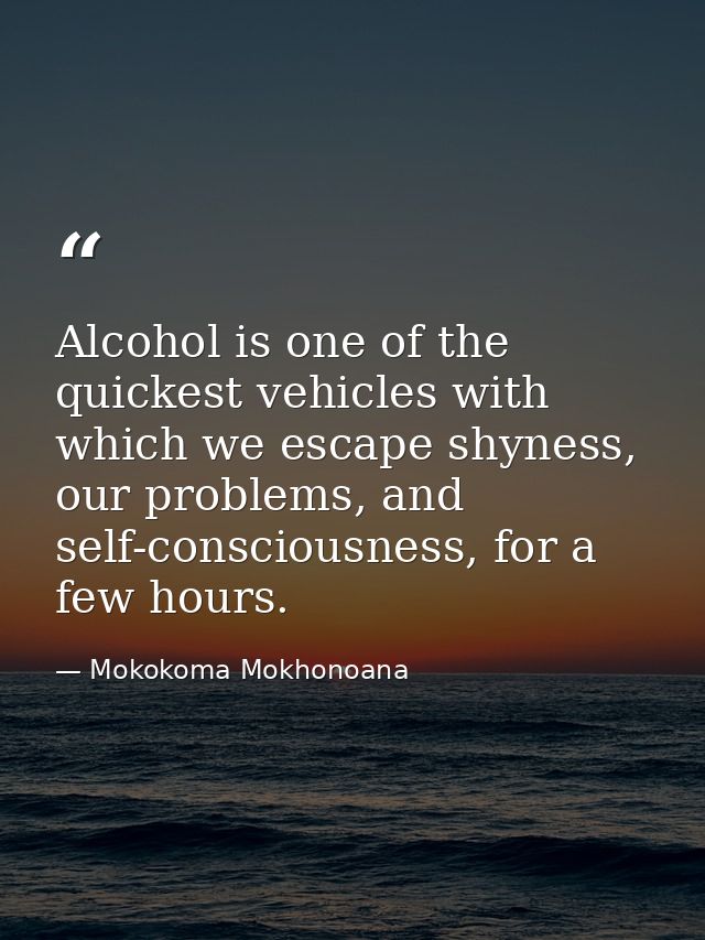 Alcohol is one of the quickest vehicles with which we escape shyness, our problems, and self-consciousness, for a few ho — Mokokoma Mokhonoana