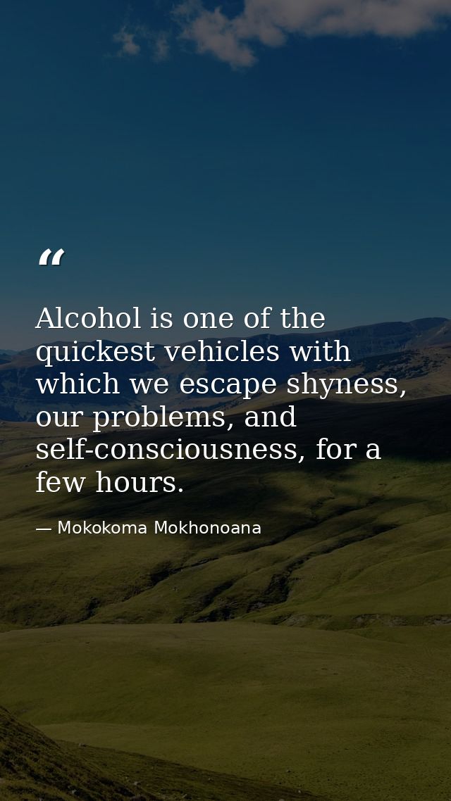 Alcohol is one of the quickest vehicles with which we escape shyness, our problems, and self-consciousness, for a few ho — Mokokoma Mokhonoana
